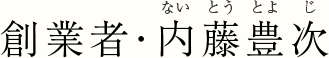 創業者・内藤豊次 （ないとう とよじ）