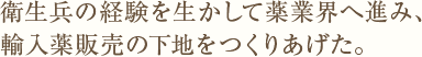 衛生兵の経験を生かして薬業界へ進み、輸入薬販売の下地をつくりあげた。