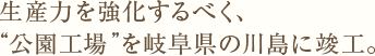 生産力を強化するべく、“公園工場”を岐阜県の川島に竣工。