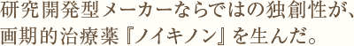 研究開発型メーカーならではの独創性が、画期的治療薬『ノイキノン』を生んだ。