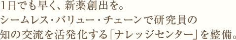 1日でも早く、新薬創出を。シームレス・バリュー・チェーンで研究員の知の交流を活発化する「ナレッジセンター」を整備。