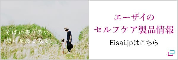 そばに寄り添い、想いを感じ取る。　エーザイの セルフケア製品情報　eisai.jpはこちら　別ウィンドウで開きます